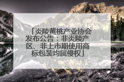 炎陵黄桃产业协会发布公告：非炎陵产区、非上市期使用商标包装均属侵权