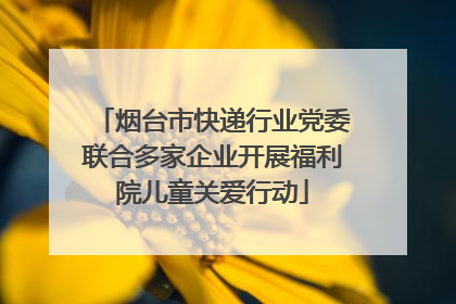 烟台市快递行业党委联合多家企业开展福利院儿童关爱行动