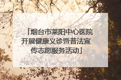 烟台市莱阳中心医院开展健康义诊暨普法宣传志愿服务活动