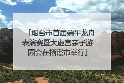 烟台市首届端午龙舟表演赛暨太虚宫亲子游园会在栖霞市举行