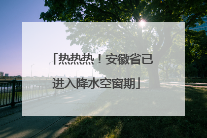 热热热！安徽省已进入降水空窗期