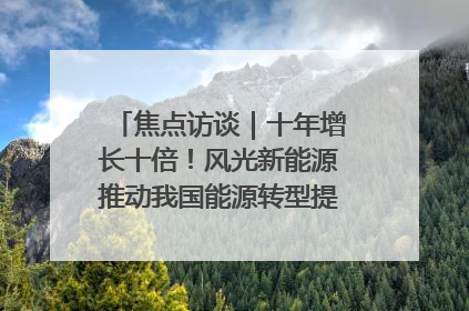 焦点访谈｜十年增长十倍！风光新能源推动我国能源转型提质焕“新”