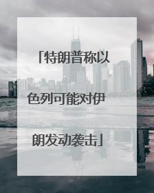 特朗普称以色列可能对伊朗发动袭击