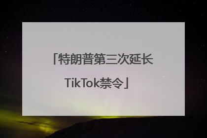 特朗普第三次延长TikTok禁令