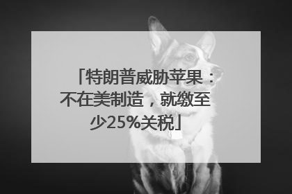 特朗普威胁苹果：不在美制造，就缴至少25%关税