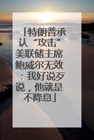 特朗普承认“攻击”美联储主席鲍威尔无效：我好说歹说，他就是不降息