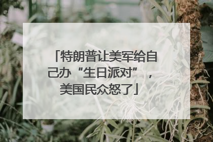 特朗普让美军给自己办“生日派对”，美国民众怒了