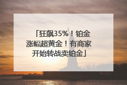 狂飙35%！铂金涨幅超黄金！有商家开始转战卖铂金