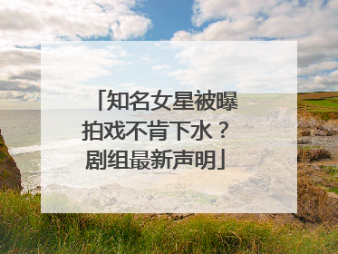 知名女星被曝拍戏不肯下水？剧组最新声明