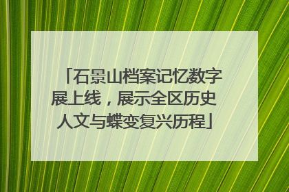 石景山档案记忆数字展上线，展示全区历史人文与蝶变复兴历程