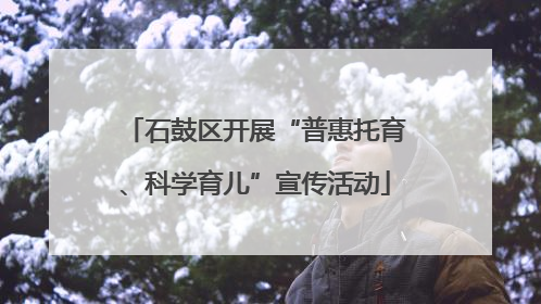 石鼓区开展“普惠托育、科学育儿”宣传活动