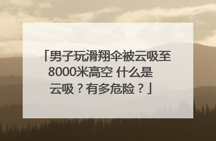 男子玩滑翔伞被云吸至8000米高空 什么是云吸？有多危险？