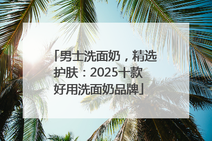 男士洗面奶，精选护肤：2025十款好用洗面奶品牌