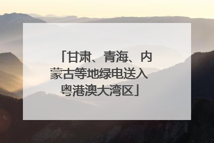 甘肃、青海、内蒙古等地绿电送入粤港澳大湾区