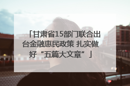 甘肃省15部门联合出台金融惠民政策 扎实做好“五篇大文章”