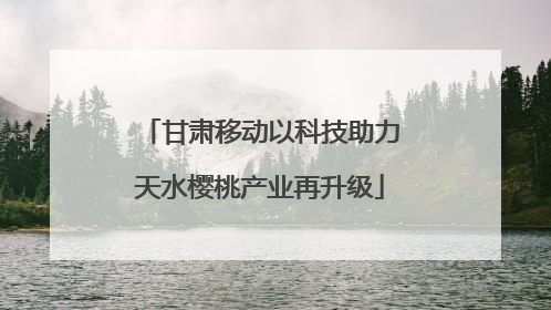 甘肃移动以科技助力天水樱桃产业再升级