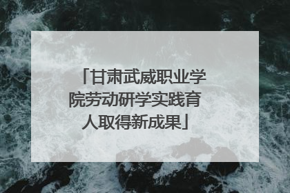 甘肃武威职业学院劳动研学实践育人取得新成果
