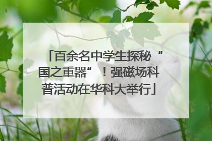 百余名中学生探秘“国之重器”！强磁场科普活动在华科大举行