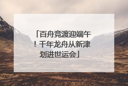 百舟竞渡迎端午！千年龙舟从新津划进世运会