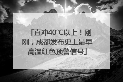直冲40℃以上！刚刚，成都发布史上最早高温红色预警信号