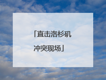 直击洛杉矶冲突现场