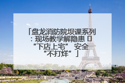 盘龙消防院坝课系列：现场教学解隐患   “下店上宅” 安全 “不打烊”