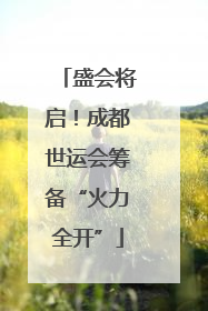 盛会将启！成都世运会筹备“火力全开”