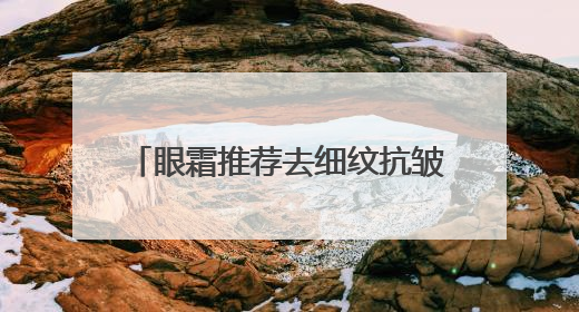 眼霜推荐去细纹抗皱第一名！快看看你的眼霜到底选对了吗
