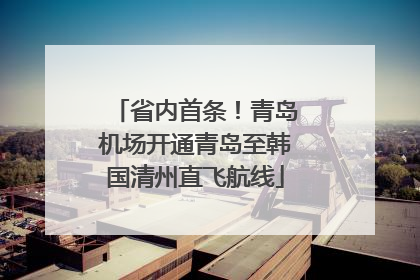 省内首条！青岛机场开通青岛至韩国清州直飞航线