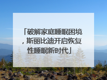 破解家庭睡眠困境，斯丽比迪开启恢复性睡眠新时代