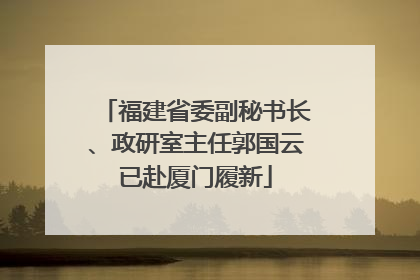 福建省委副秘书长、政研室主任郭国云已赴厦门履新