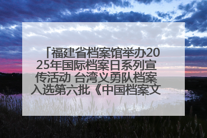 福建省档案馆举办2025年国际档案日系列宣传活动 台湾义勇队档案入选第六批《中国档案文献遗产名录》