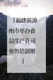 福建省漳州市举办食品生产许可业务培训班