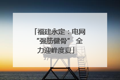 福建永定：电网“强筋健骨” 全力迎峰度夏