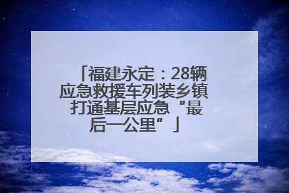 福建永定：28辆应急救援车列装乡镇 打通基层应急“最后一公里”