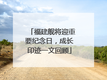 福建舰将迎重要纪念日，成长印迹一文回顾