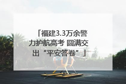 福建3.3万余警力护航高考 圆满交出“平安答卷”