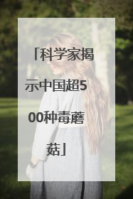 科学家揭示中国超500种毒蘑菇