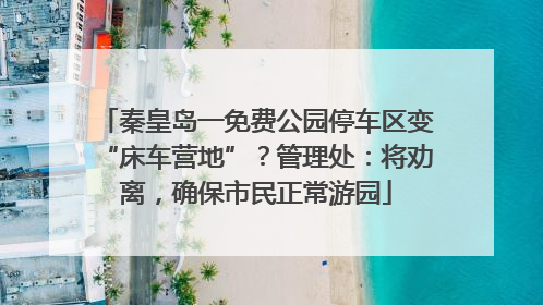 秦皇岛一免费公园停车区变“床车营地”？管理处：将劝离，确保市民正常游园