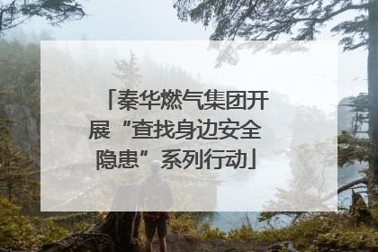 秦华燃气集团开展“查找身边安全隐患”系列行动