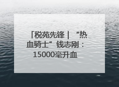 税苑先锋｜“热血骑士”钱志刚：15000毫升血液诠释普通税官的非凡承诺