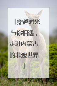穿越时光与你相遇，走进内蒙古的非遗世界