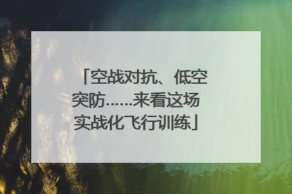 空战对抗、低空突防……来看这场实战化飞行训练
