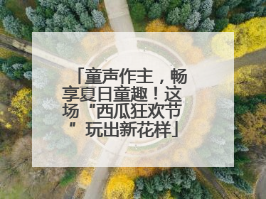 童声作主，畅享夏日童趣！这场“西瓜狂欢节”玩出新花样