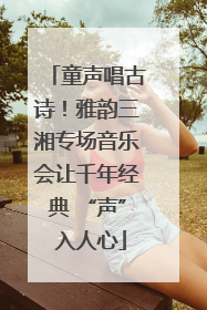 童声唱古诗！雅韵三湘专场音乐会让千年经典 “声” 入人心