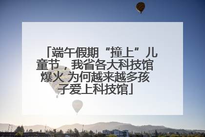 端午假期“撞上”儿童节，我省各大科技馆爆火 为何越来越多孩子爱上科技馆