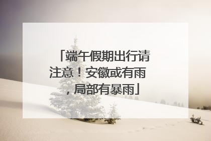 端午假期出行请注意！安徽或有雨，局部有暴雨