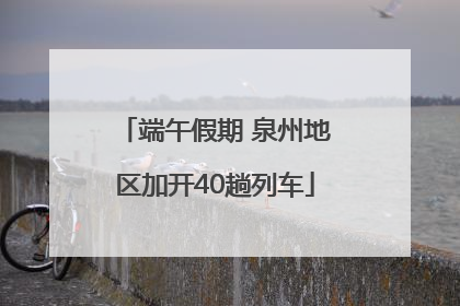 端午假期 泉州地区加开40趟列车