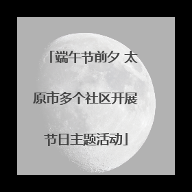 端午节前夕 太原市多个社区开展节日主题活动