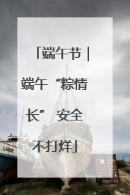 端午节｜端午“粽情长” 安全不打烊